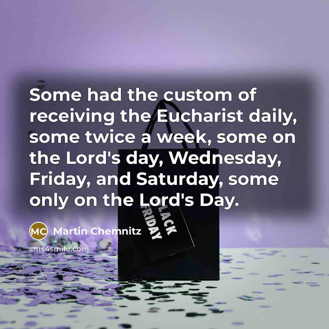 “Some had the custom of receiving the Eucharist daily, some twice a week, some on the Lord's day, Wednesday, Friday, and Saturday, some only on the Lord's Day.” quote by Martin Chemnitz