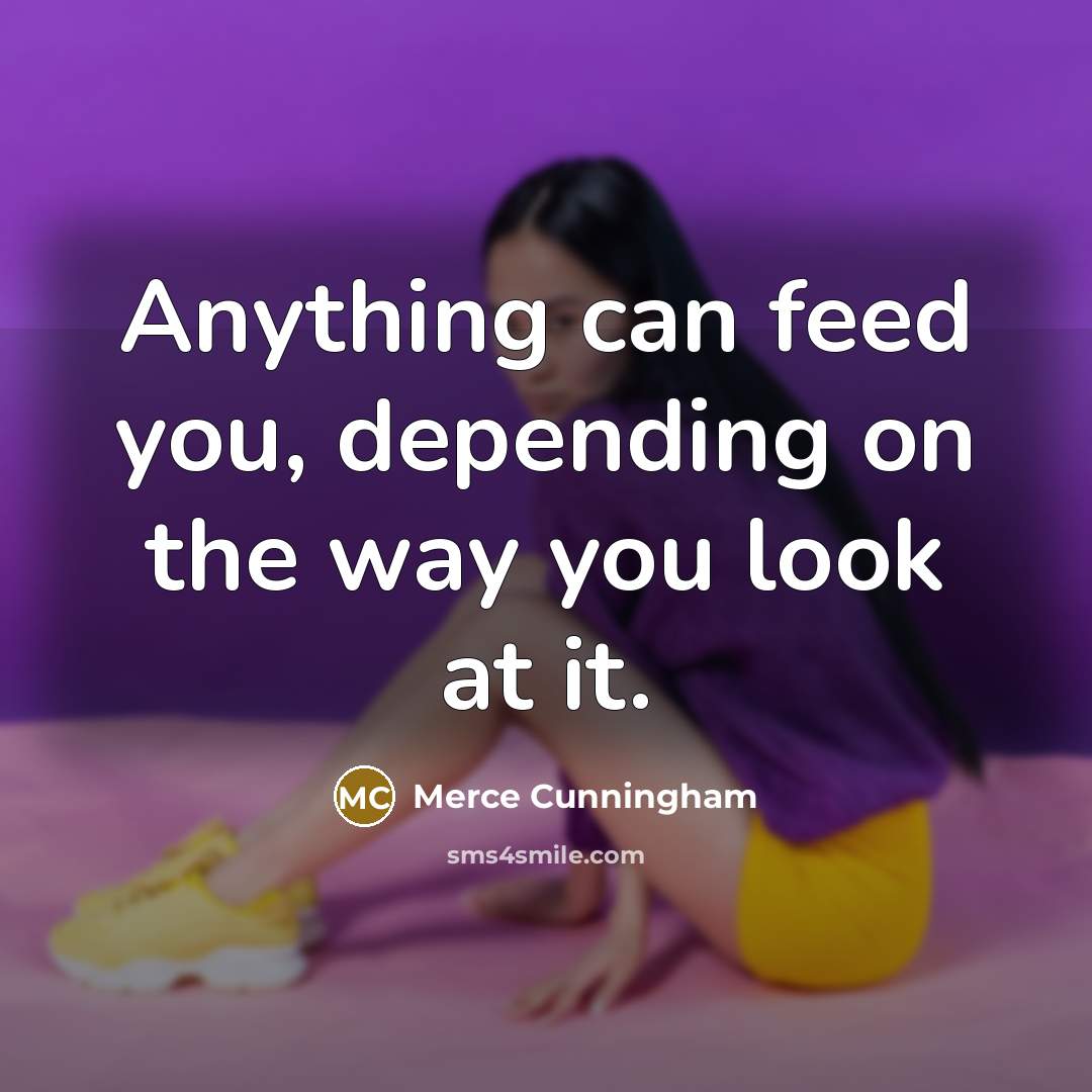 “Anything can feed you, depending on the way you look…” quote by Merce Cunningham
