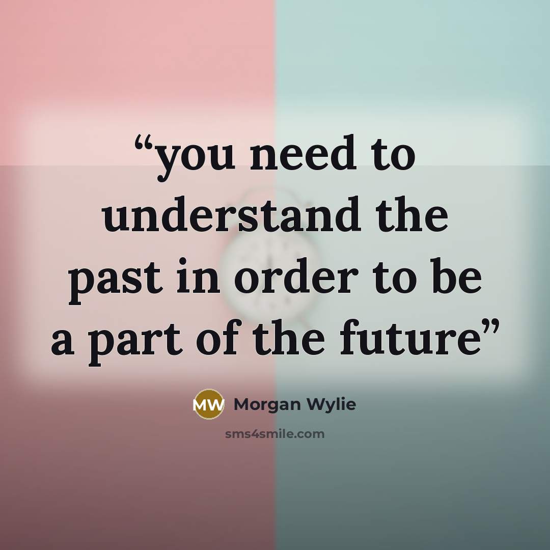“you need to understand the past in order to be a part of the future” quote by Morgan Wylie