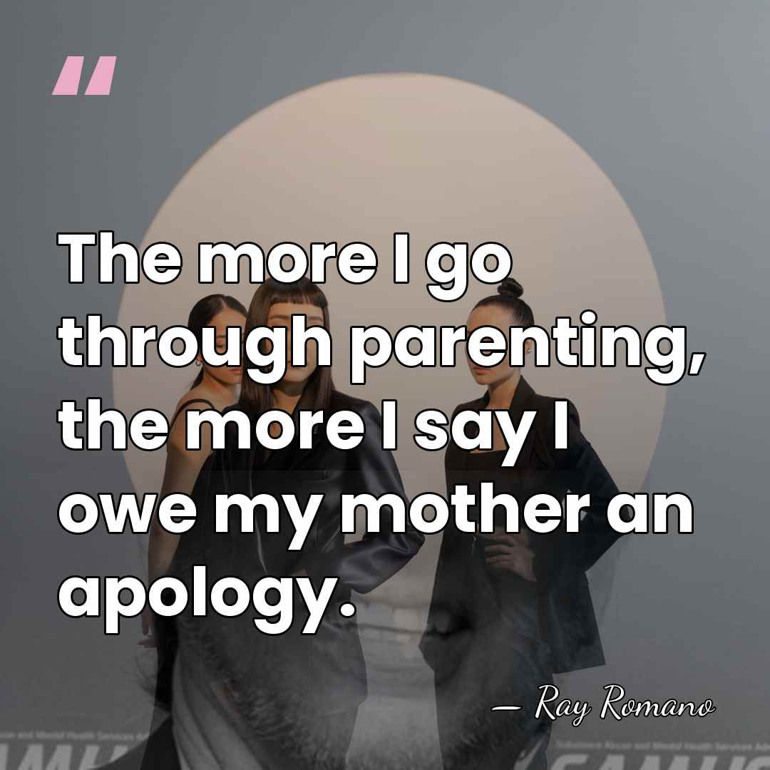 The more I go through parenting, the more I say I owe&hellip; - Ray Romano