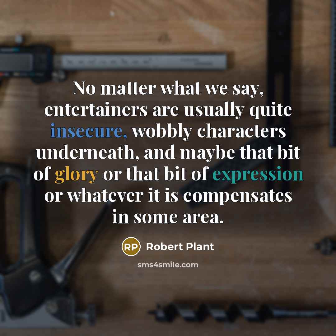 “No matter what we say, entertainers are usually quite insecure,…” quote by Robert Plant