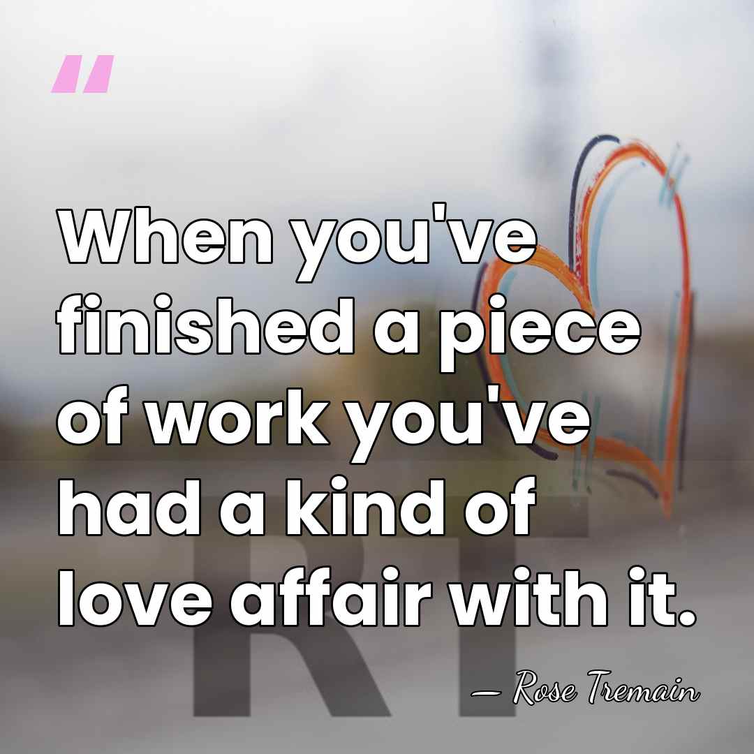 When you've finished a piece of work you've had a kind of&hellip; - Rose Tremain