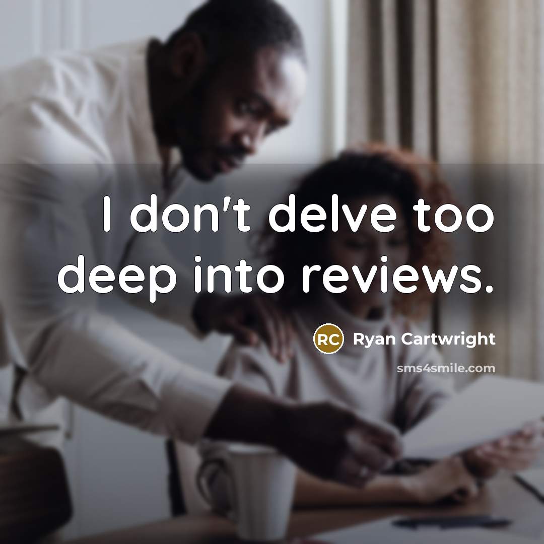 “I don't delve too deep into reviews.…” quote by Ryan Cartwright