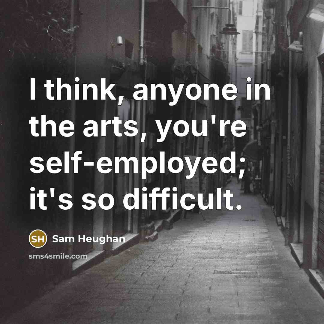 “I think, anyone in the arts, you're self-employed; it's so…” quote by Sam Heughan