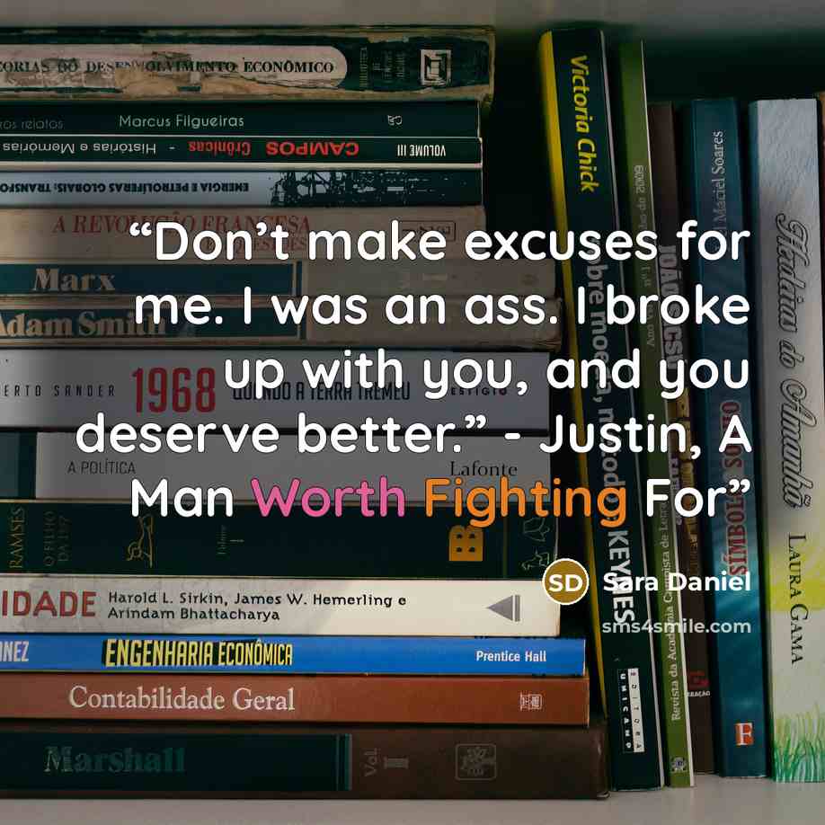 “Don’t make excuses for me. I was an ass. I broke up with you, and you deserve better.” - Justin, A Man Worth Fighting For” quote by Sara Daniel