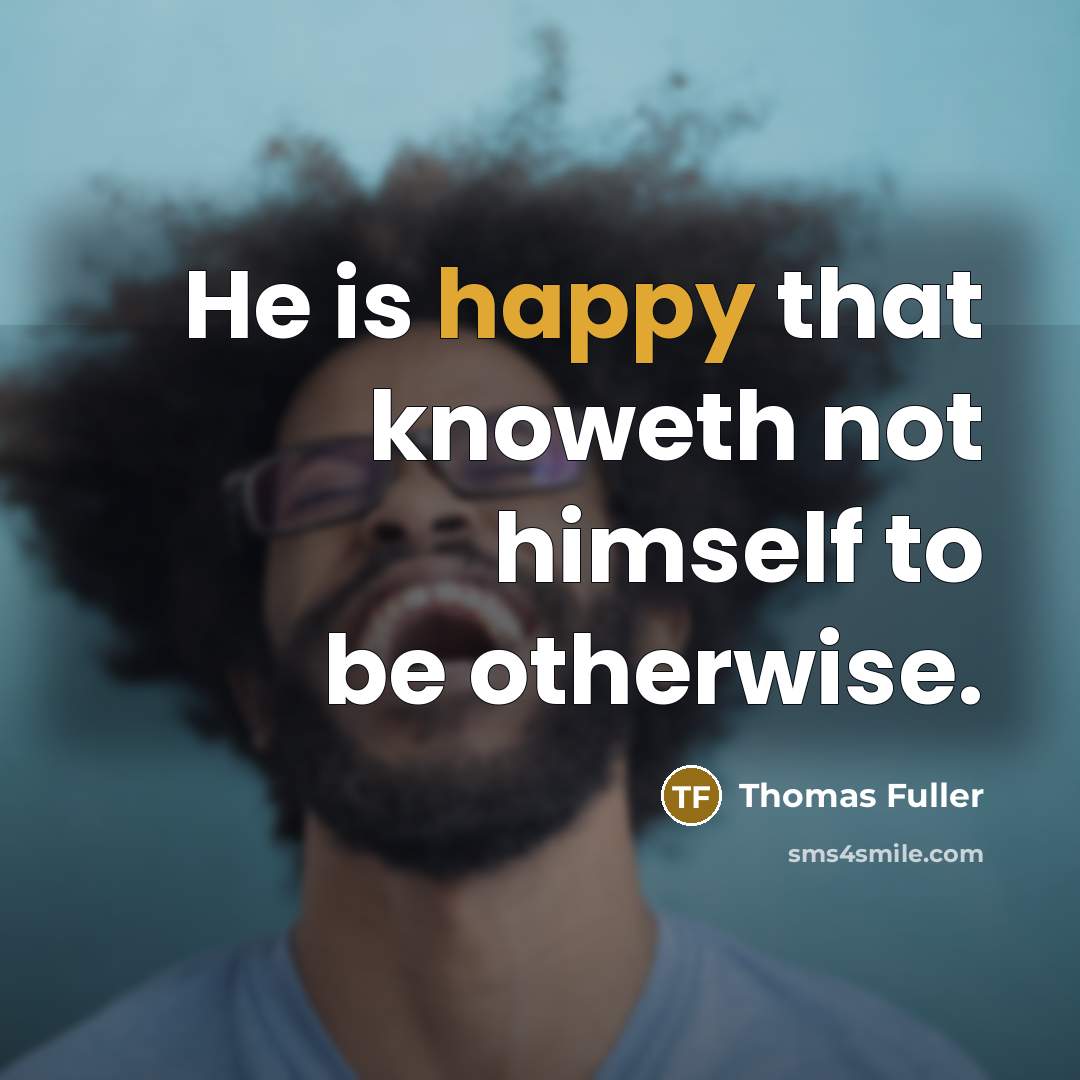 “He is happy that knoweth not himself to be otherwise.…” quote by Thomas Fuller