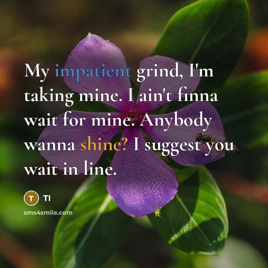 “My impatient grind, I'm taking mine. I ain't finna wait for mine. Anybody wanna shine? I suggest you wait in line.” quote by TI