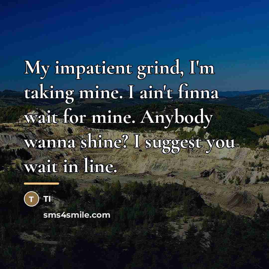 “My impatient grind, I'm taking mine. I ain't finna wait…” quote by TI