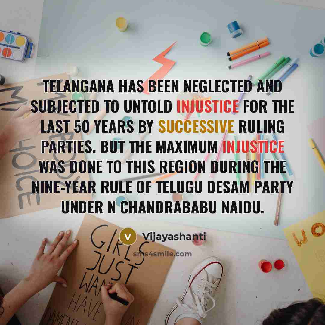 “Telangana has been neglected and subjected to untold injustice for the last 50 years by successive ruling parties. But the maximum injustice was done to this region during the nine-year rule of Telugu Desam Party under N Chandrababu Naidu.” quote by Vijayashanti