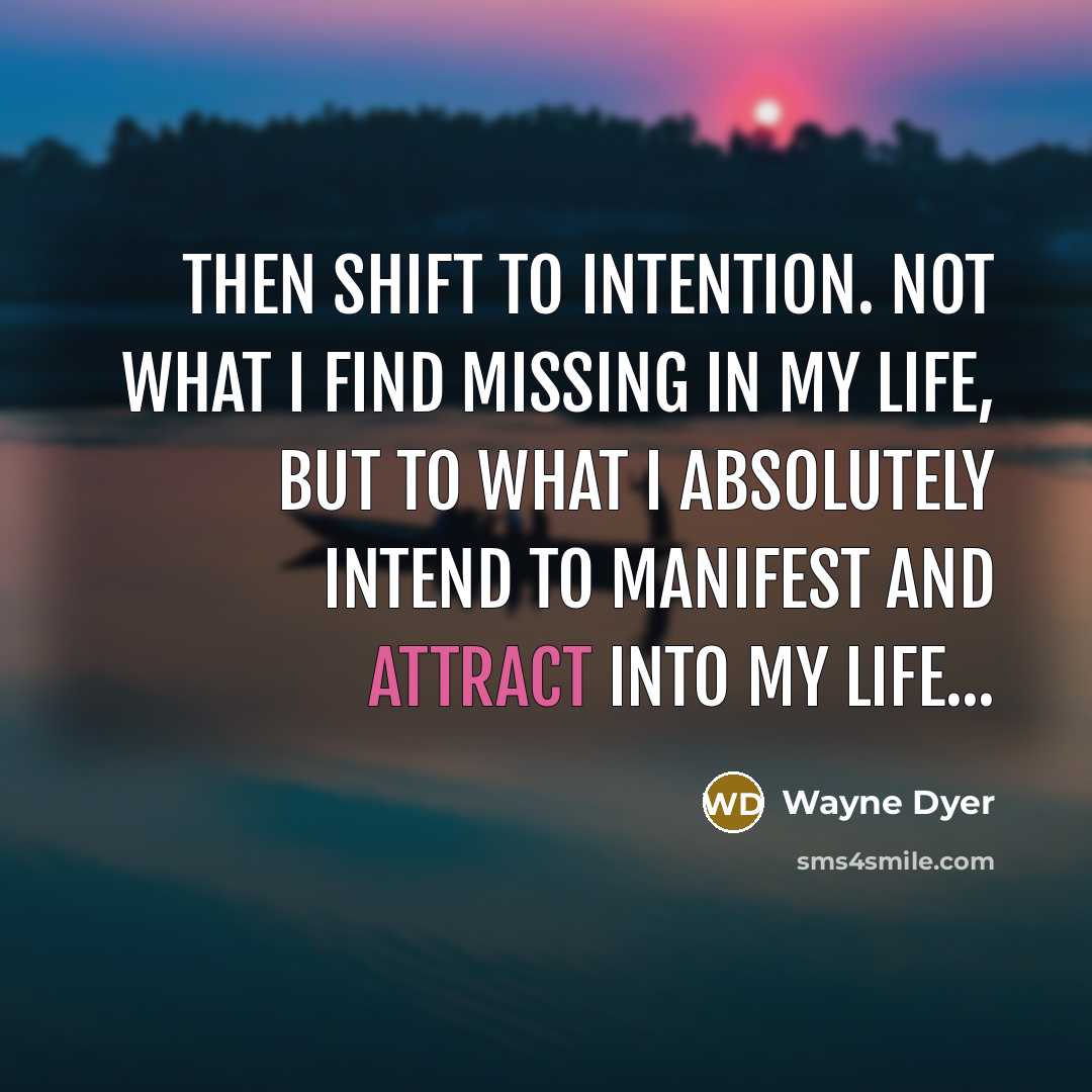“Then shift to intention. Not what I find missing in my life, but to what I absolutely intend to manifest and attract into my life...” quote by Wayne Dyer
