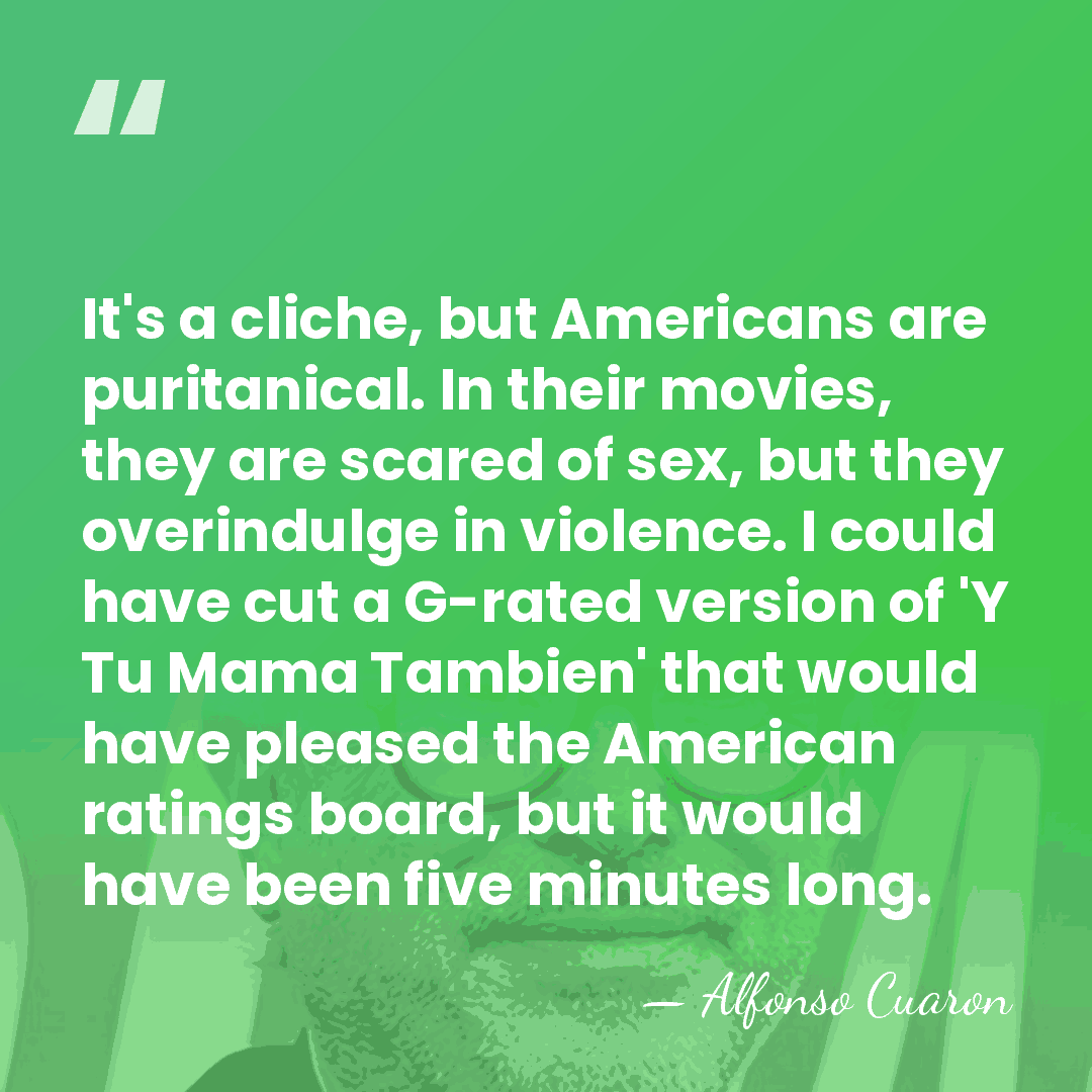 It's a cliche, but Americans are puritanical. In their movies, they are&hellip; - Alfonso Cuaron