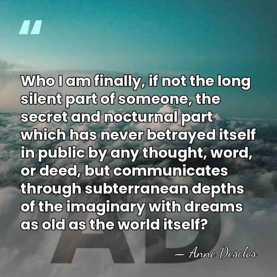 Who I am finally, if not the long silent part of someone,&hellip; - Anne Desclos