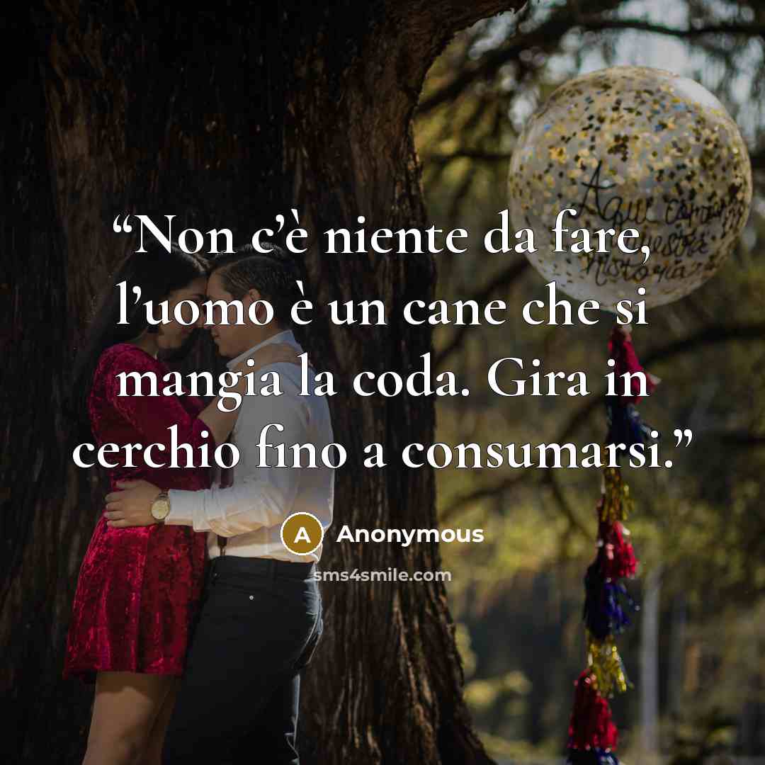 “Non c’è niente da fare, l’uomo è un cane che si mangia la coda. Gira in cerchio fino a consumarsi.” quote by Anonymous