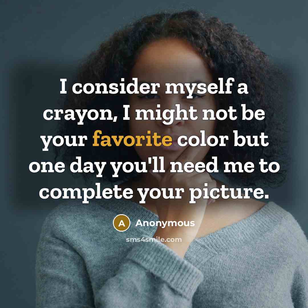 “I consider myself a crayon, I might not be your favorite color but one day you'll need me to complete your picture.” quote by Anonymous