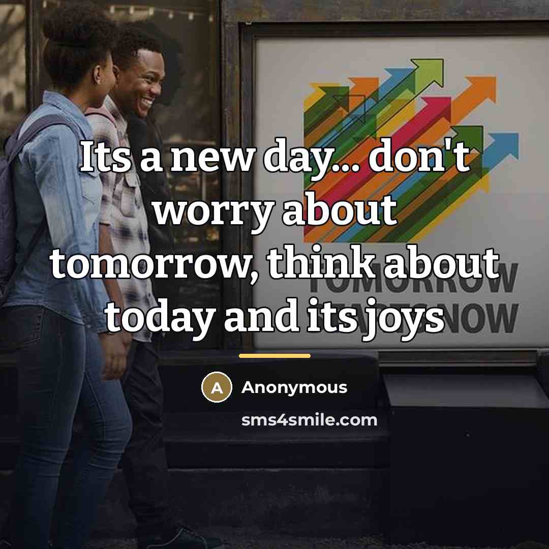 “Its a new day... don't worry about tomorrow, think about…” quote by Anonymous