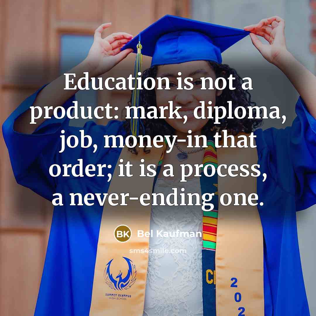 “Education is not a product: mark, diploma, job, money-in that order; it is a process, a never-ending one.” quote by Bel Kaufman