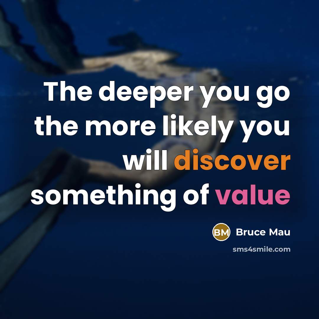“The deeper you go the more likely you will discover…” quote by Bruce Mau
