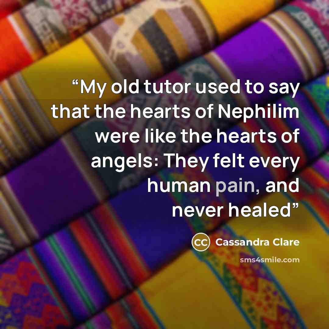 “My old tutor used to say that the hearts of Nephilim were like the hearts of angels: They felt every human pain, and never healed” quote by Cassandra Clare