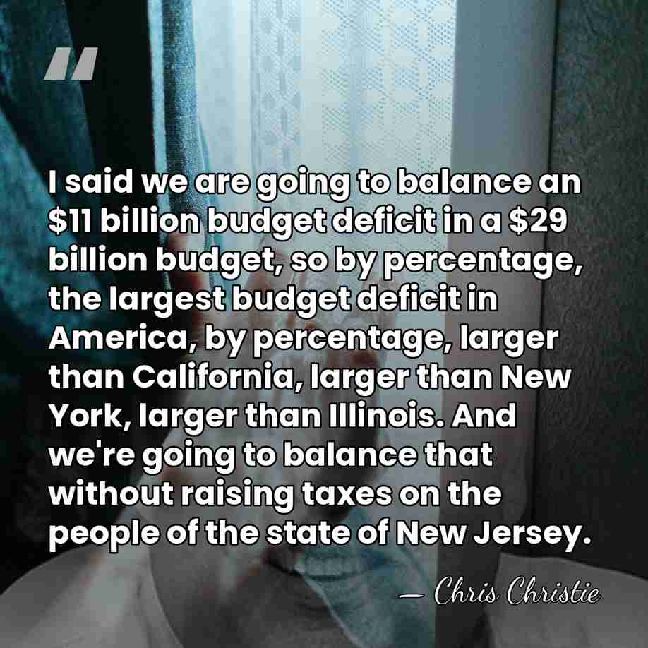 I said we are going to balance an $11 billion budget deficit&hellip; - Chris Christie