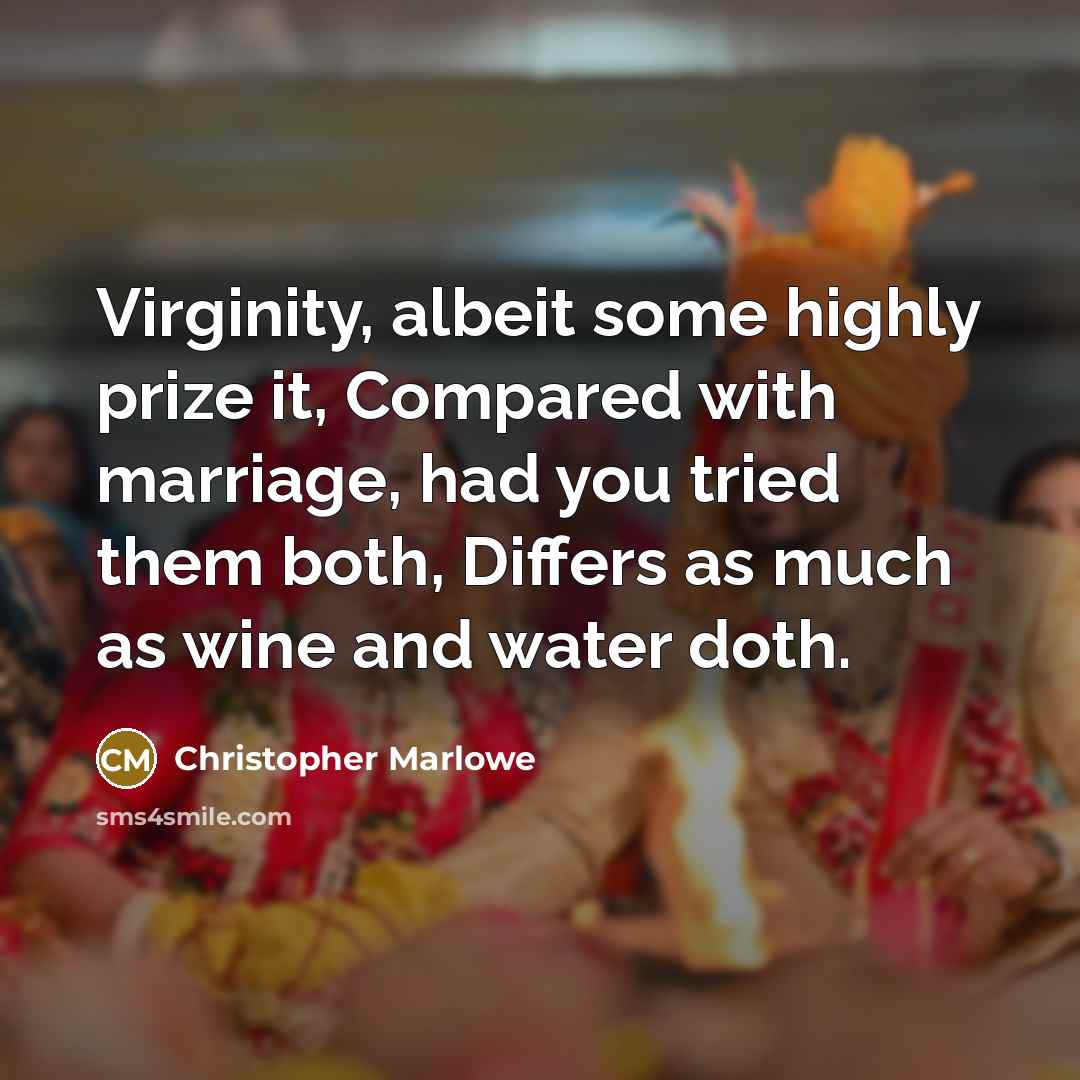 “Virginity, albeit some highly prize it, Compared with marriage, had you tried them both, Differs as much as wine and water doth.” quote by Christopher Marlowe