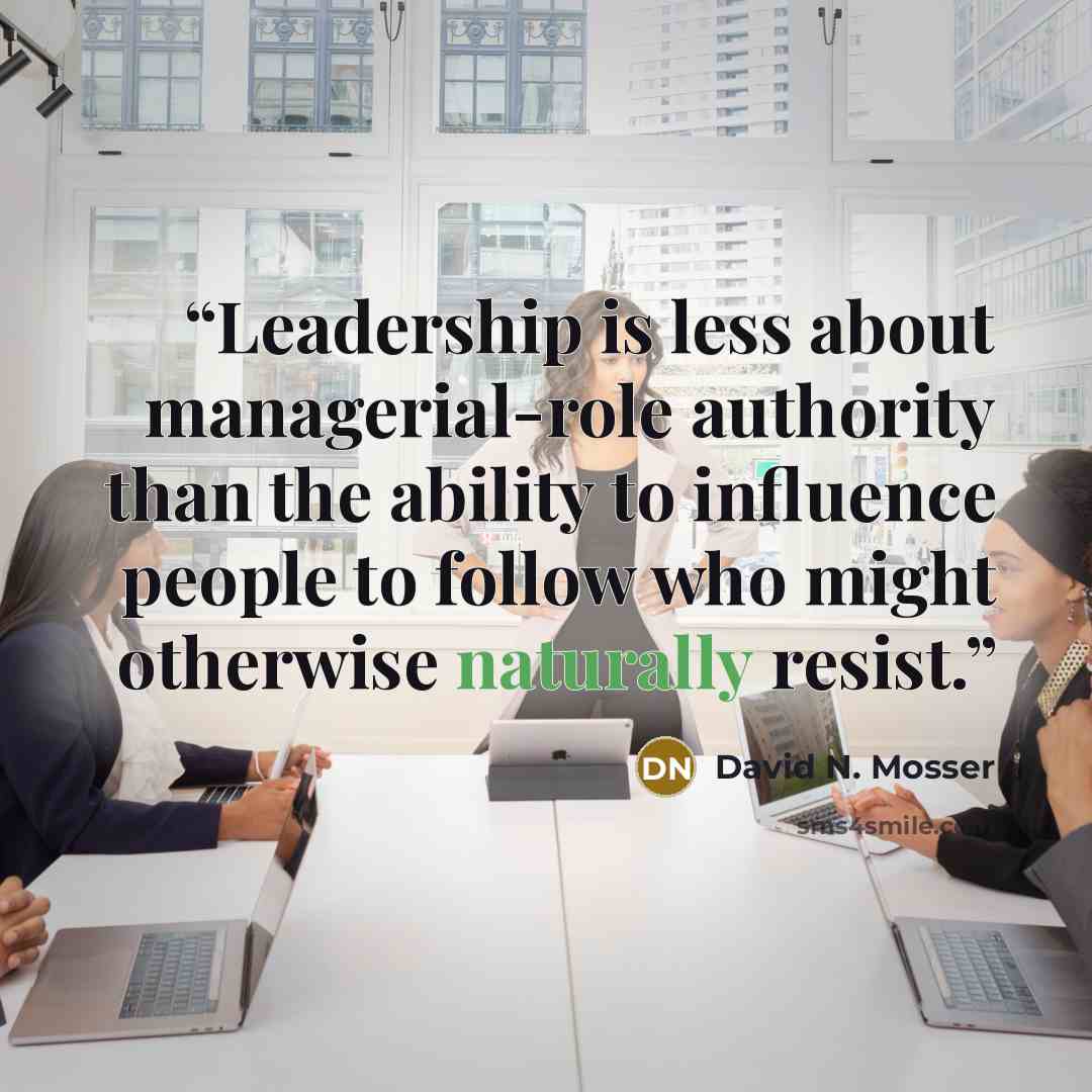 “Leadership is less about managerial-role authority than the ability to influence people to follow who might otherwise naturally resist.” quote by David N. Mosser