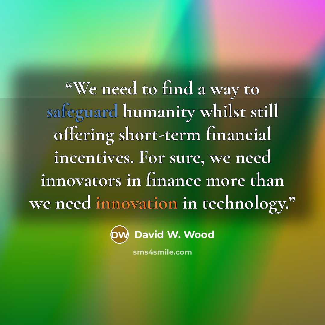“We need to find a way to safeguard humanity whilst still offering short-term financial incentives. For sure, we need innovators in finance more than we need innovation in technology.” quote by David W. Wood