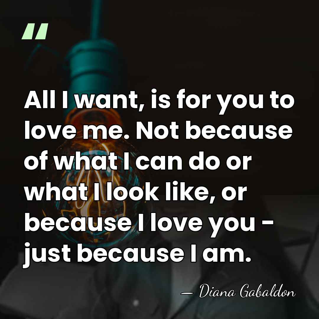 All I want, is for you to love me. Not because of&hellip; - Diana Gabaldon