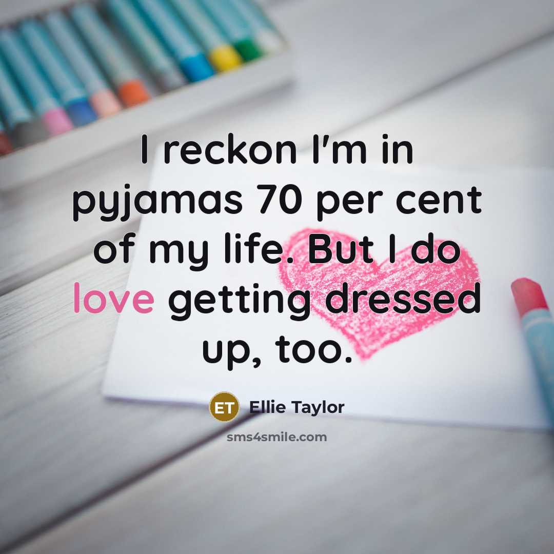 “I reckon I'm in pyjamas 70 per cent of my life. But I do love getting dressed up, too.” quote by Ellie Taylor