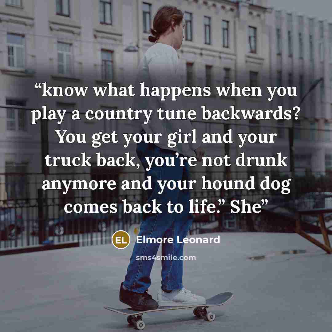 “know what happens when you play a country tune backwards? You get your girl and your truck back, you’re not drunk anymore and your hound dog comes back to life.” She” quote by Elmore Leonard