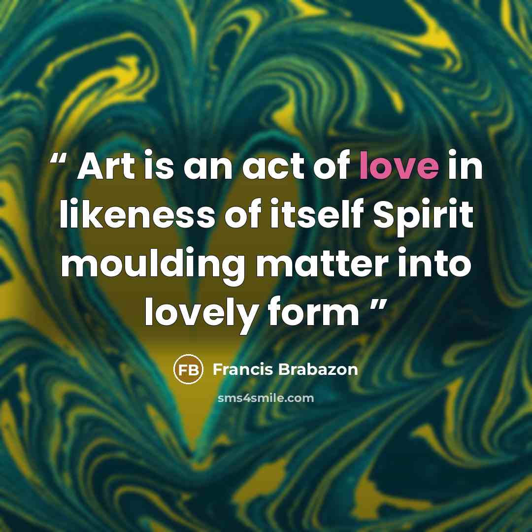 “Art is an act of love in likeness of itself Spirit moulding matter into lovely form” quote by Francis Brabazon