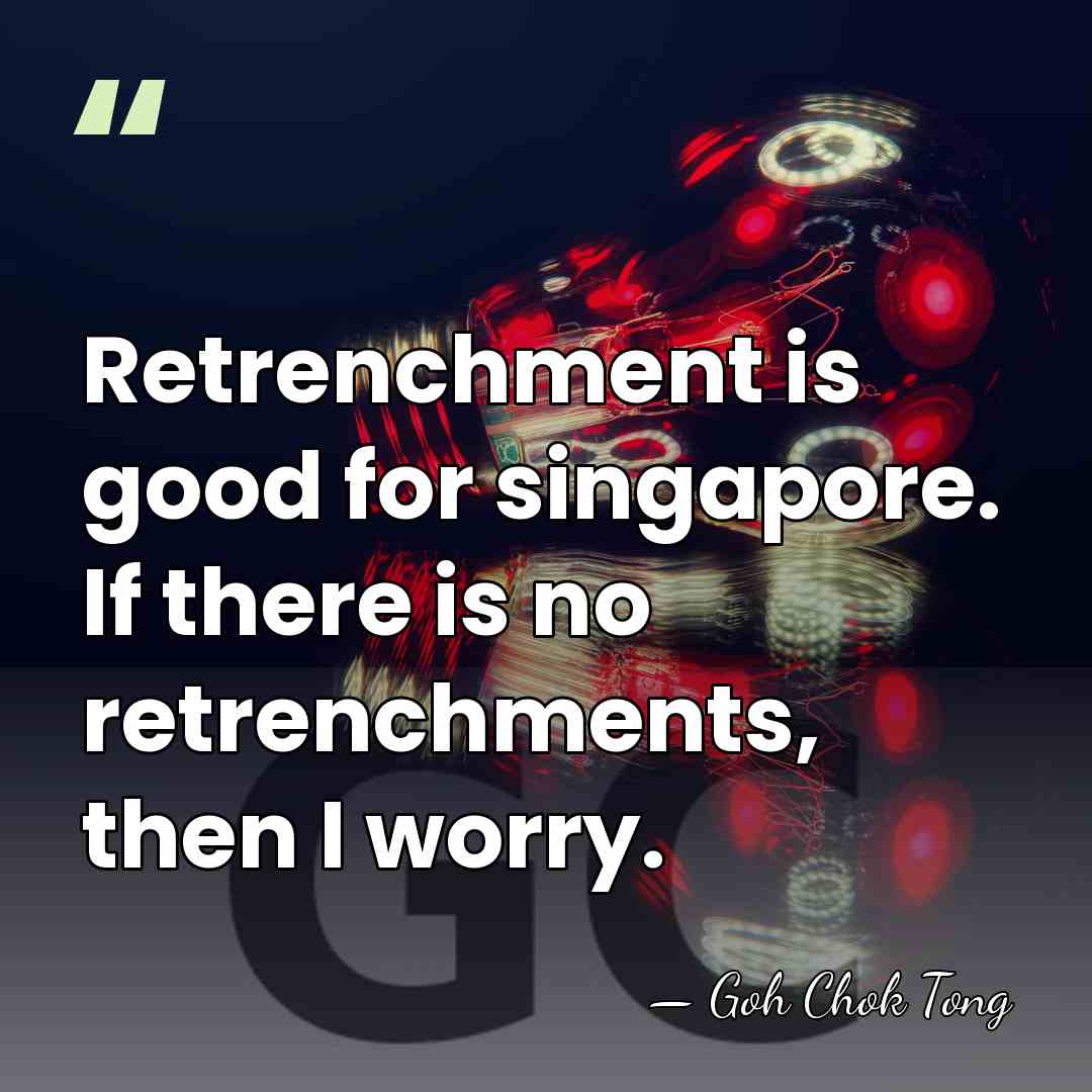 Retrenchment is good for singapore. If there is no retrenchments, then I&hellip; - Goh Chok Tong