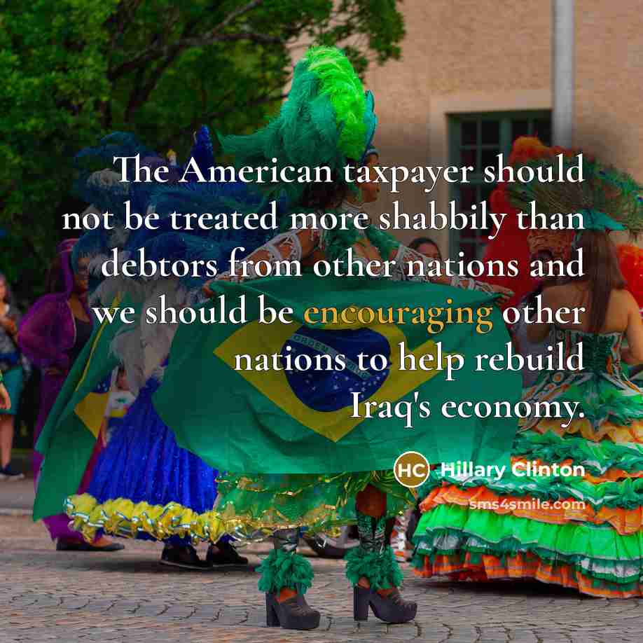 “The American taxpayer should not be treated more shabbily than debtors from other nations and we should be encouraging other nations to help rebuild Iraq's economy.” quote by Hillary Clinton