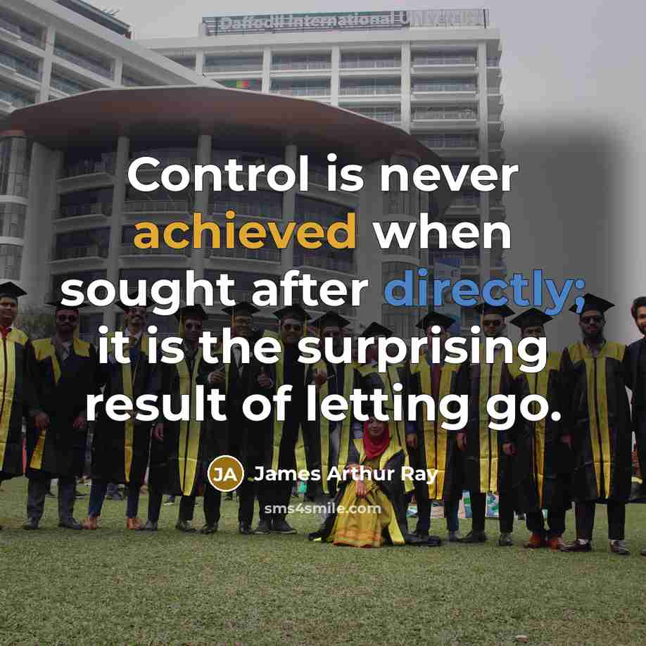 “Control is never achieved when sought after directly; it is the surprising result of letting go.” quote by James Arthur Ray