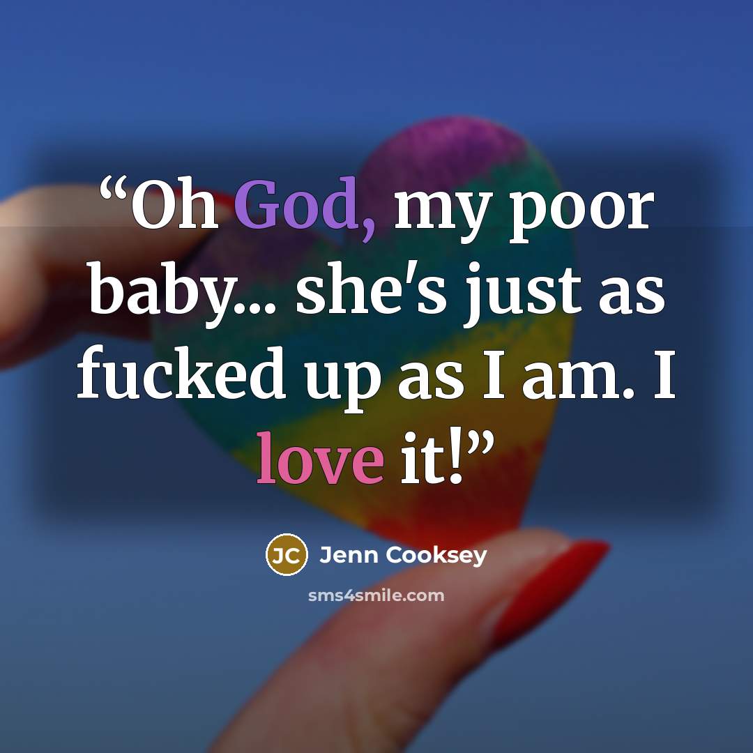 “Oh God, my poor baby... she's just as fucked up as I am. I love it!” quote by Jenn Cooksey