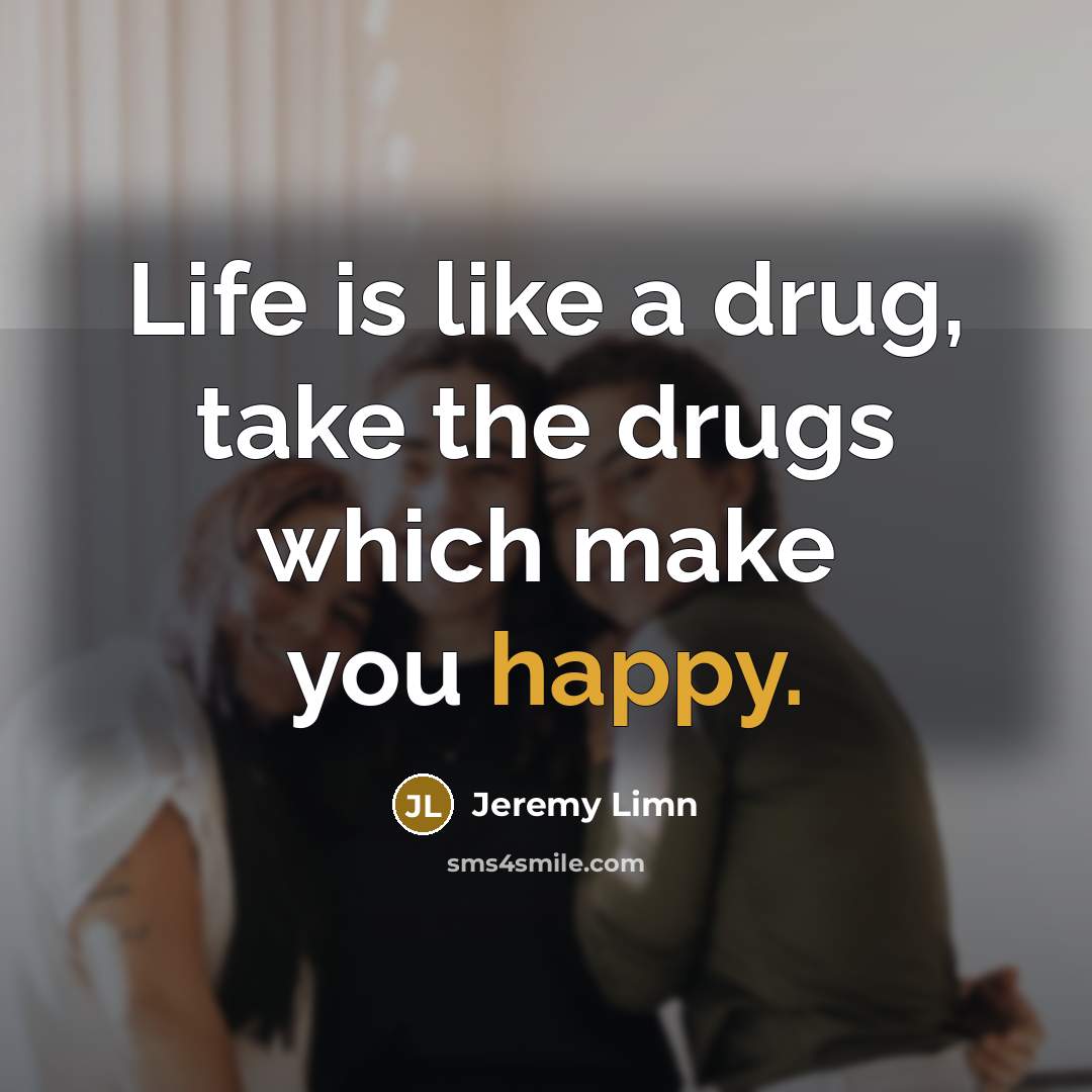 “Life is like a drug, take the drugs which make…” quote by Jeremy Limn