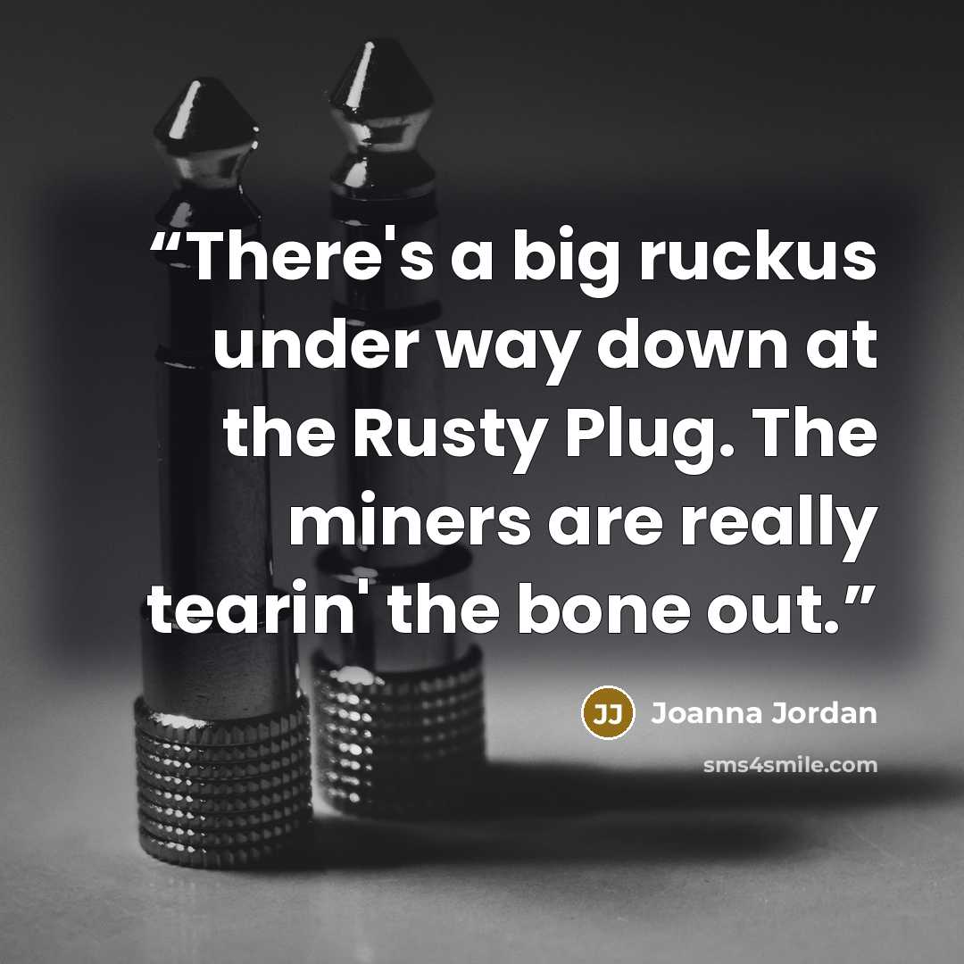 “There's a big ruckus under way down at the Rusty Plug. The miners are really tearin' the bone out.” quote by Joanna Jordan