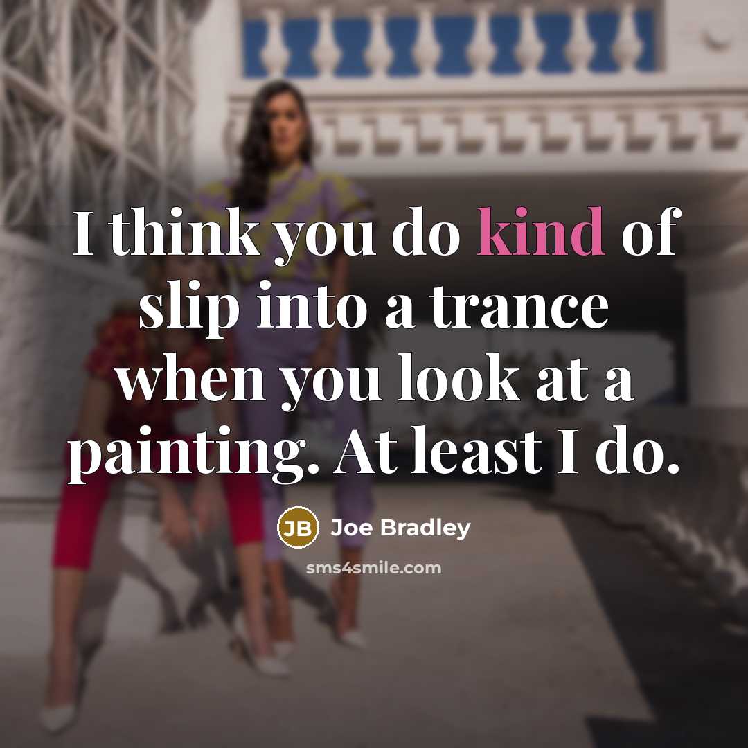 “I think you do kind of slip into a trance when you look at a painting. At least I do.” quote by Joe Bradley