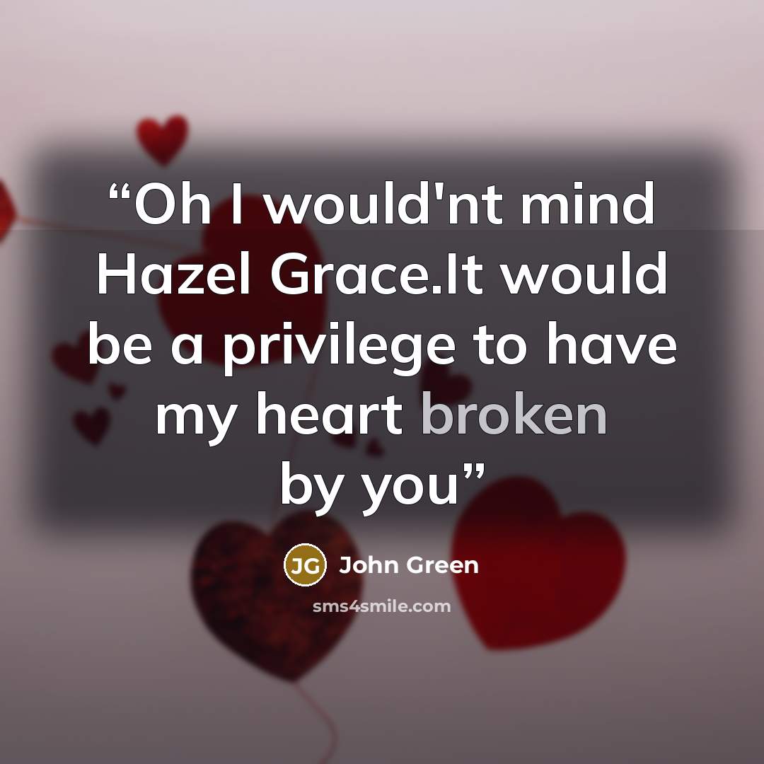 “Oh I would'nt mind Hazel Grace.It would be a privilege to have my heart broken by you” quote by John Green
