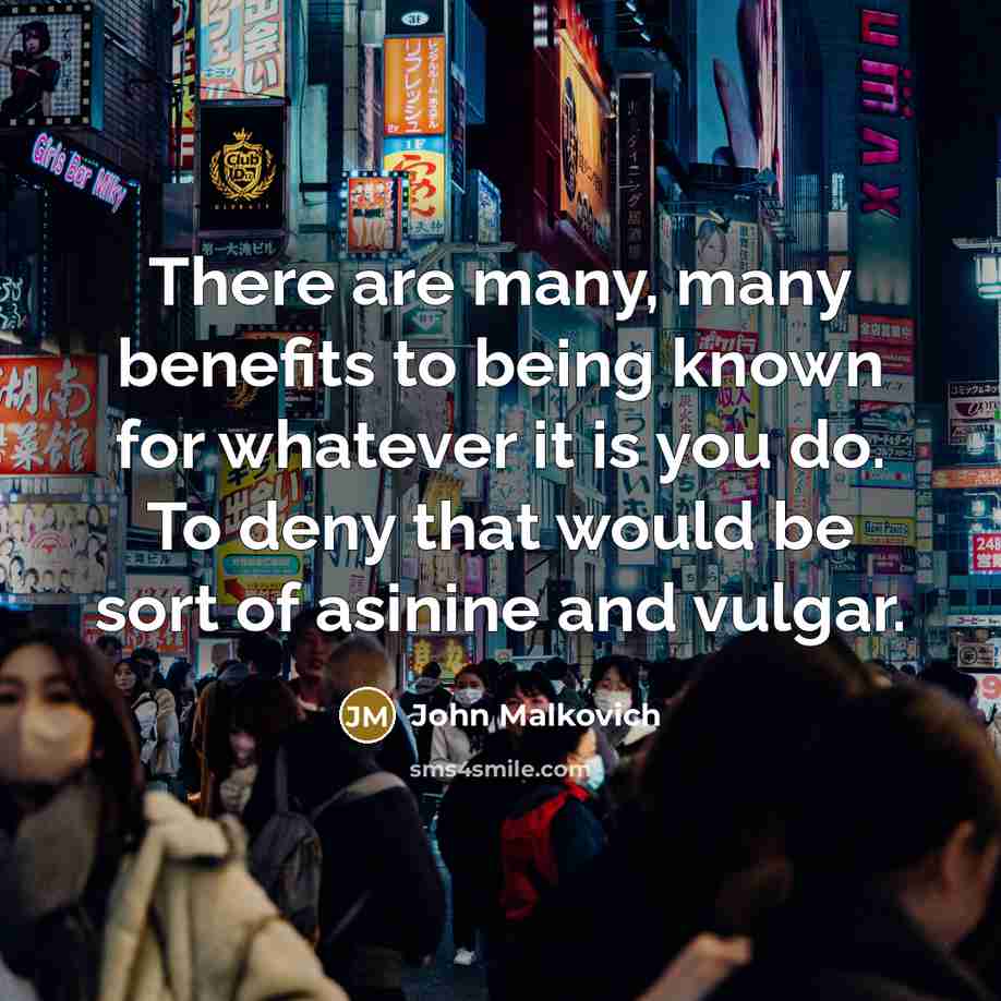 “There are many, many benefits to being known for whatever…” quote by John Malkovich