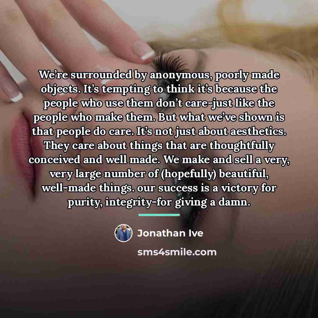 “We’re surrounded by anonymous, poorly made objects. It’s tempting to…” quote by Jonathan Ive