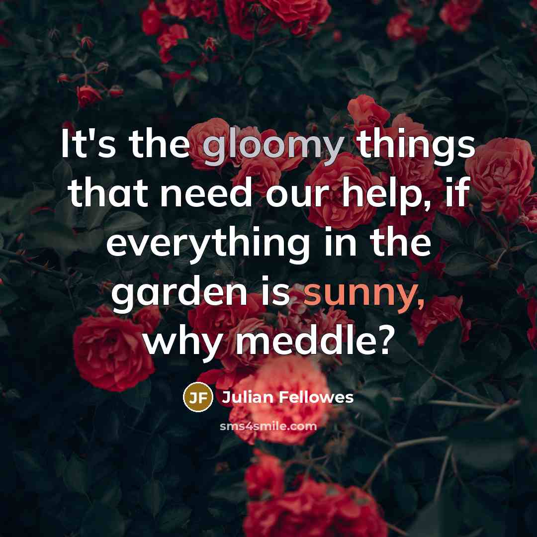 “It's the gloomy things that need our help, if everything…” quote by Julian Fellowes