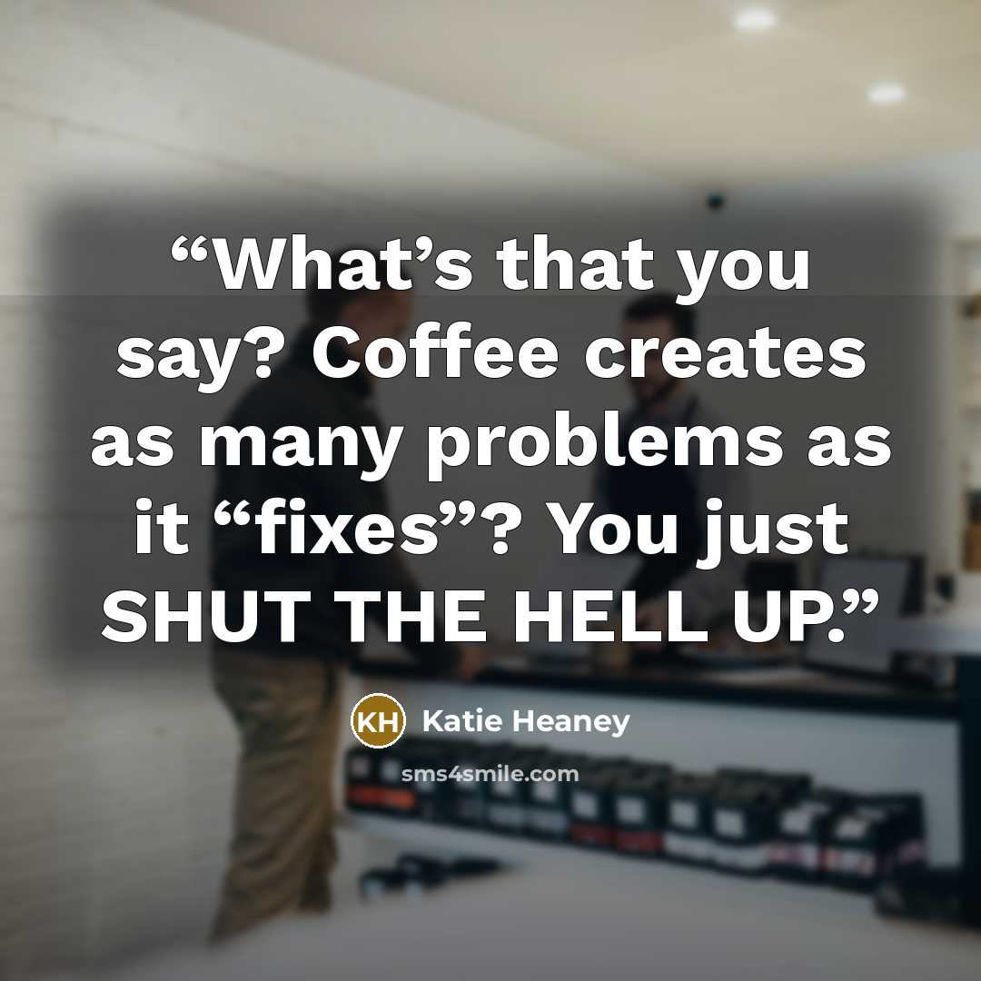 “What’s that you say? Coffee creates as many problems as it “fixes”? You just SHUT THE HELL UP.” quote by Katie Heaney