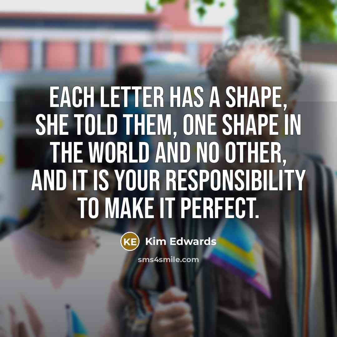“Each letter has a shape, she told them, one shape…” quote by Kim Edwards