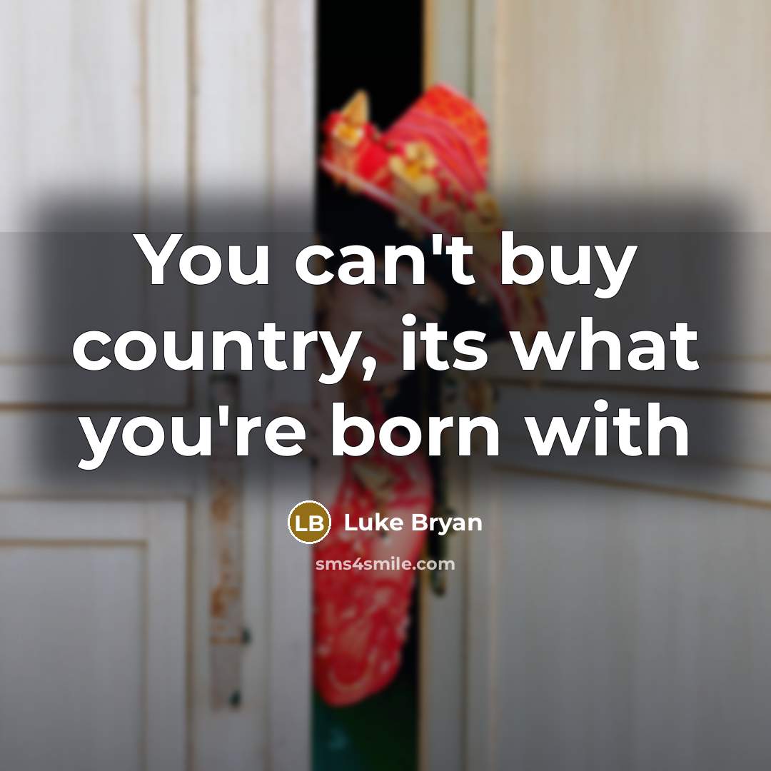 “You can't buy country, its what you're born with…” quote by Luke Bryan