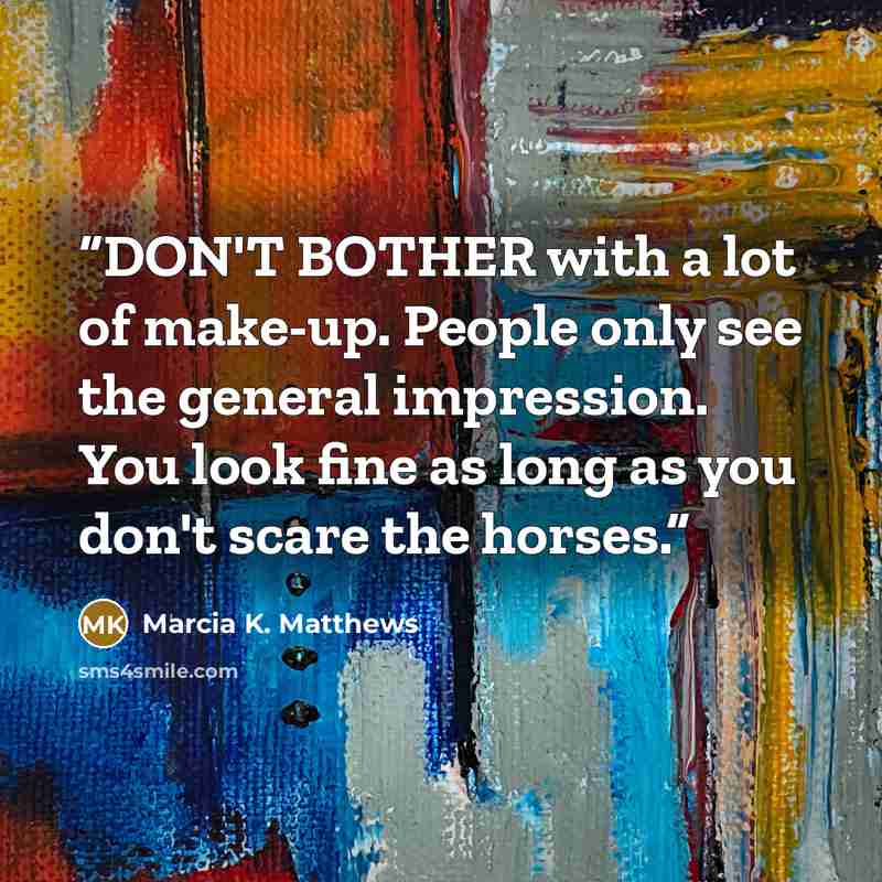 “DON'T BOTHER with a lot of make-up. People only see the general impression. You look fine as long as you don't scare the horses.” quote by Marcia K. Matthews