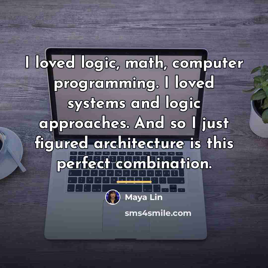“I loved logic, math, computer programming. I loved systems and…” quote by Maya Lin