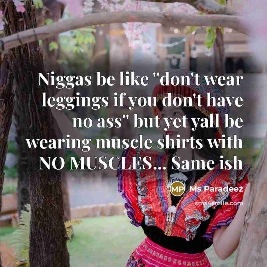 “Niggas be like ''don't wear leggings if you don't have no ass'' but yet yall be wearing muscle shirts with NO MUSCLES... Same ish” quote by Ms Paradeez