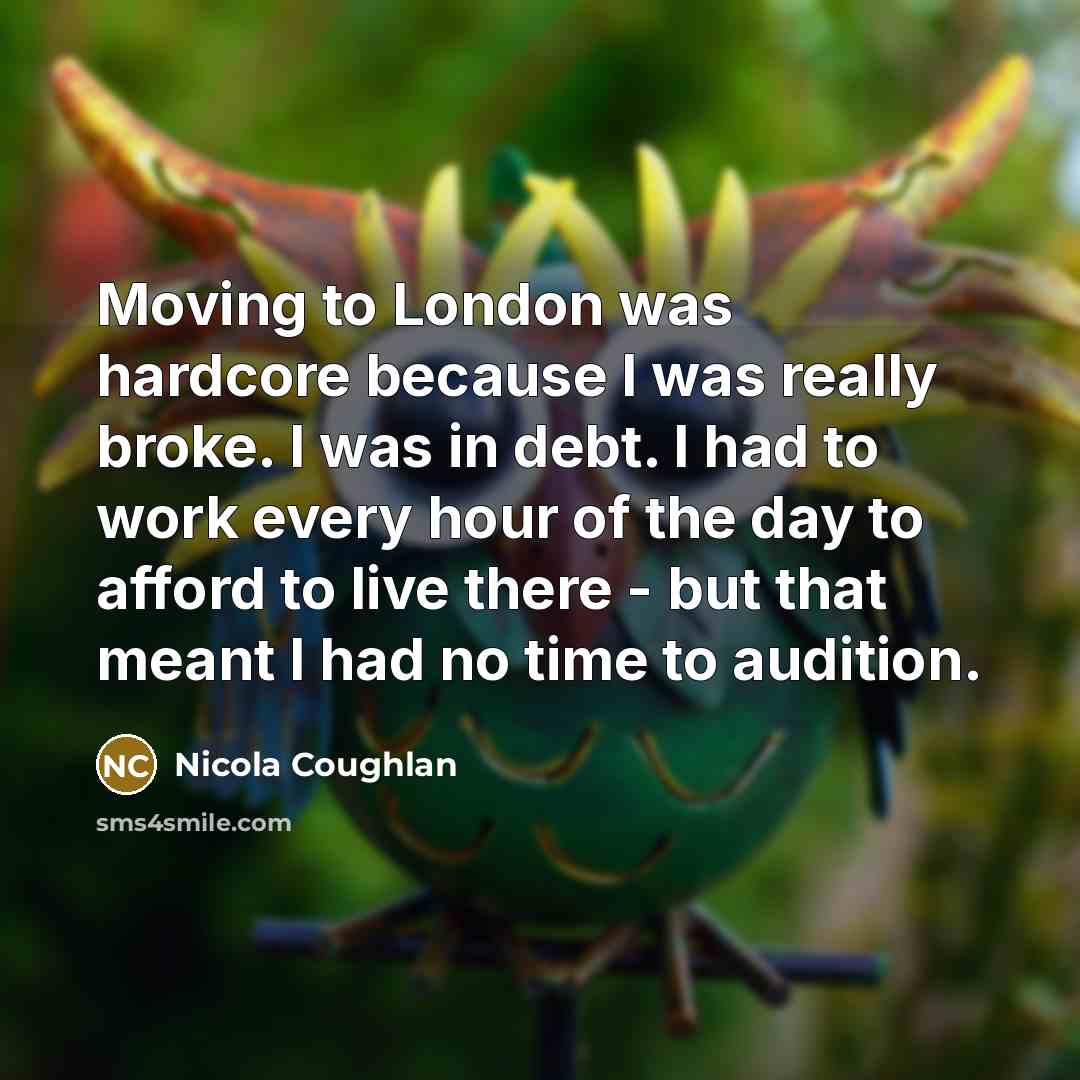 “Moving to London was hardcore because I was really broke. I was in debt. I had to work every hour of the day to afford to live there - but that meant I had no time to audition.” quote by Nicola Coughlan