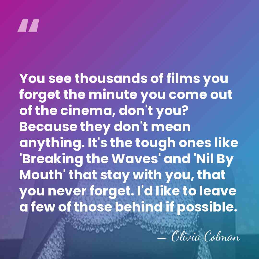You see thousands of films you forget the minute you come out&hellip; - Olivia Colman