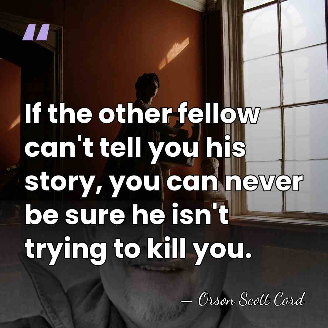 If the other fellow can't tell you his story, you can never&hellip; - Orson Scott Card